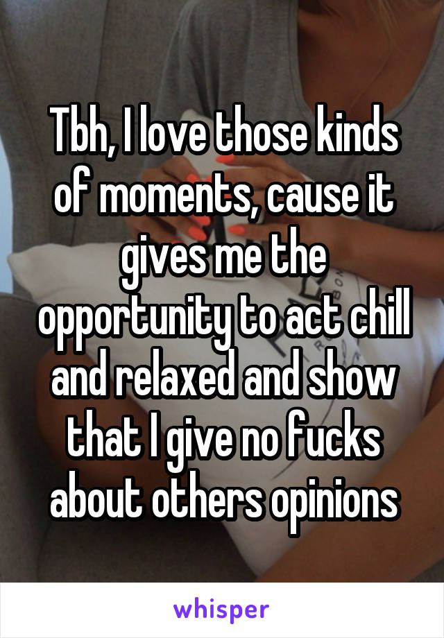 Tbh, I love those kinds of moments, cause it gives me the opportunity to act chill and relaxed and show that I give no fucks about others opinions