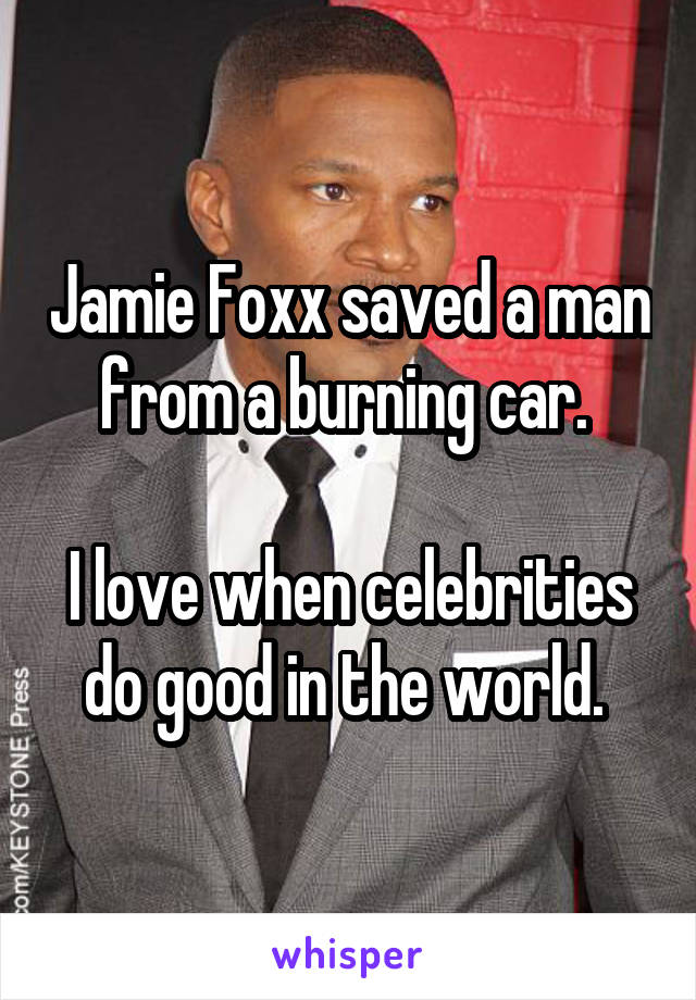 Jamie Foxx saved a man from a burning car. 

I love when celebrities do good in the world. 