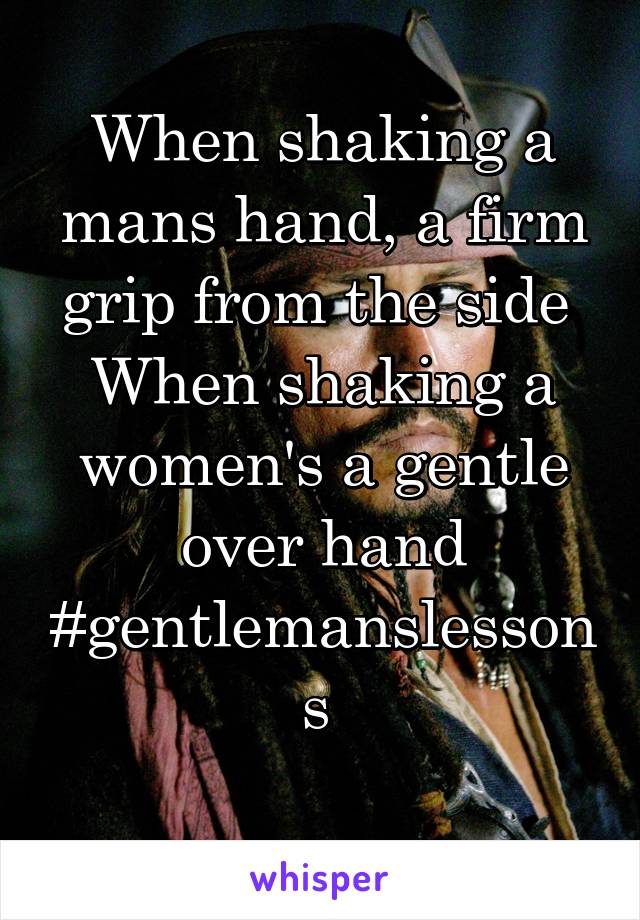 When shaking a mans hand, a firm grip from the side 
When shaking a women's a gentle over hand
#gentlemanslessons 
 