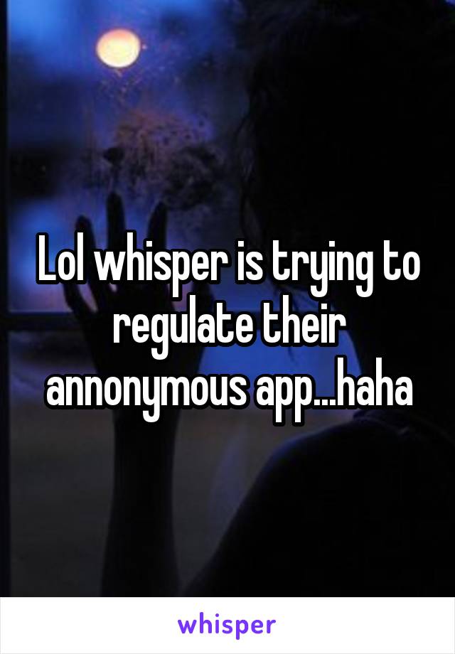 Lol whisper is trying to regulate their annonymous app...haha