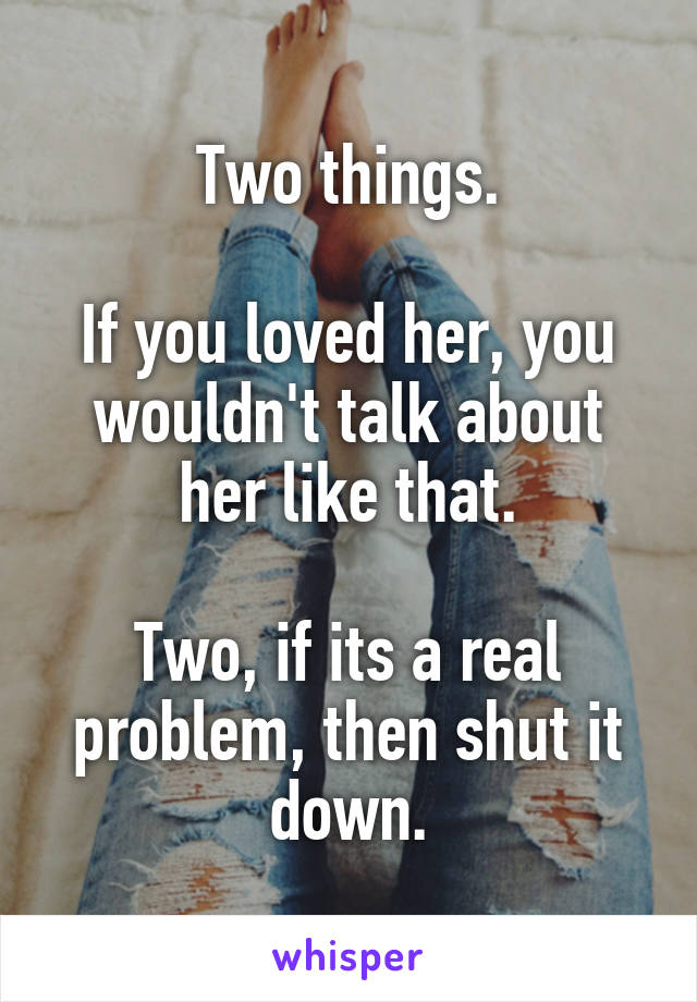 Two things.

If you loved her, you wouldn't talk about her like that.

Two, if its a real problem, then shut it down.