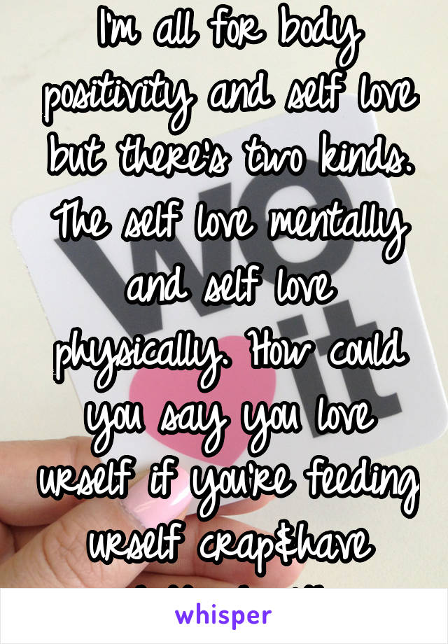 I'm all for body positivity and self love but there's two kinds. The self love mentally and self love physically. How could you say you love urself if you're feeding urself crap&have shitty health.