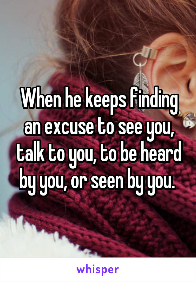 When he keeps finding an excuse to see you, talk to you, to be heard by you, or seen by you. 