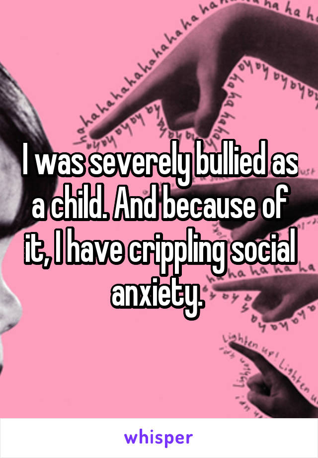 I was severely bullied as a child. And because of it, I have crippling social anxiety. 