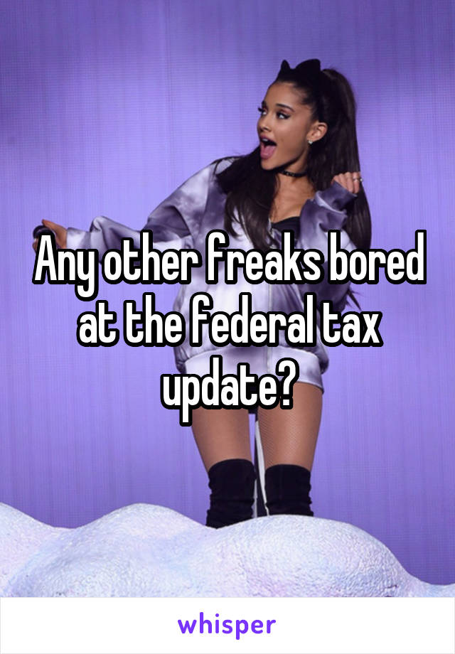 Any other freaks bored at the federal tax update?