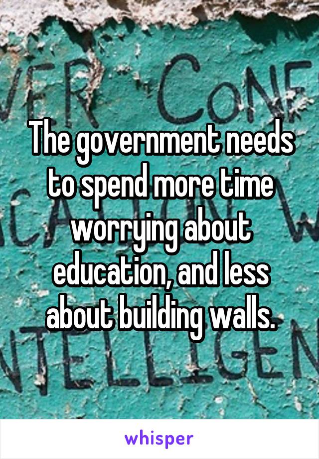 The government needs to spend more time worrying about education, and less about building walls.