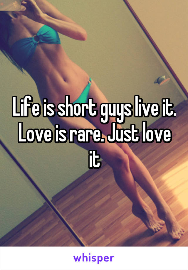 Life is short guys live it. Love is rare. Just love it