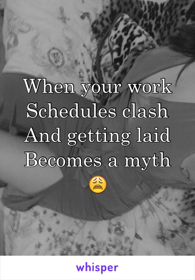 When your work
Schedules clash 
And getting laid 
Becomes a myth 
😩
