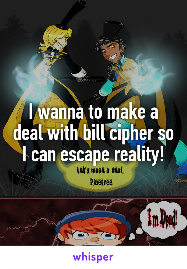 I wanna to make a deal with bill cipher so I can escape reality!