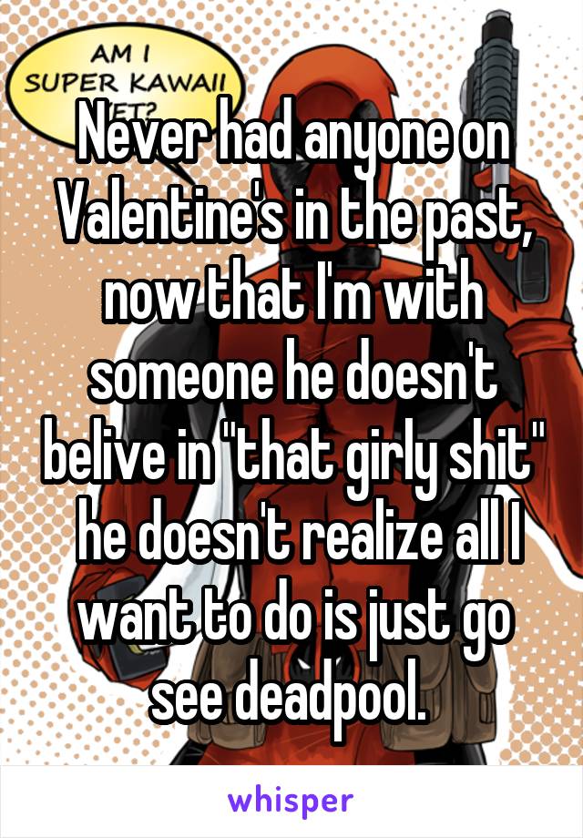 Never had anyone on Valentine's in the past, now that I'm with someone he doesn't belive in "that girly shit"  he doesn't realize all I want to do is just go see deadpool. 