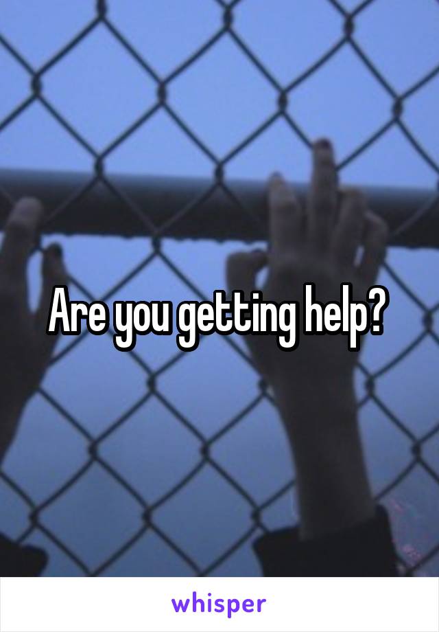 Are you getting help? 