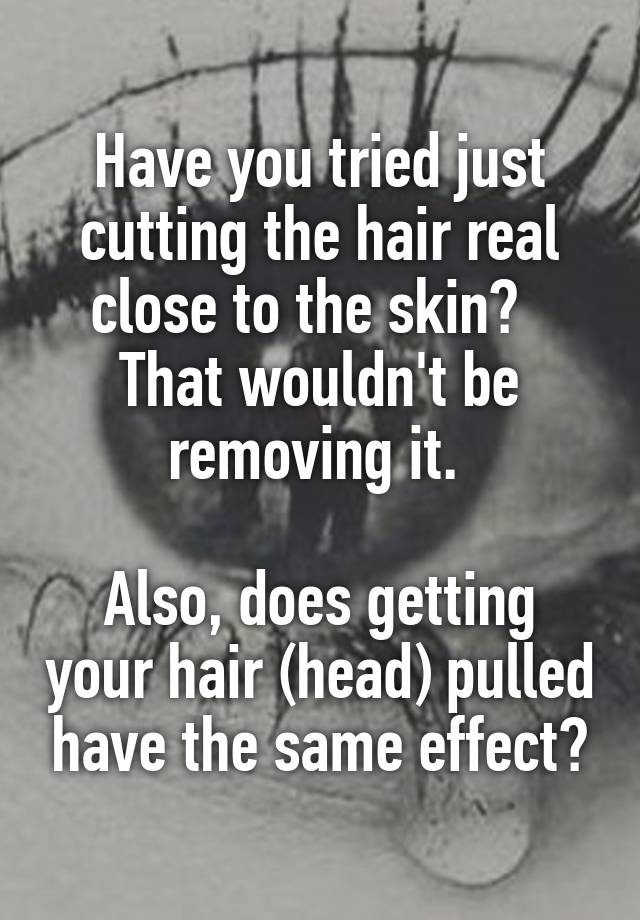 have-you-tried-just-cutting-the-hair-real-close-to-the-skin-that