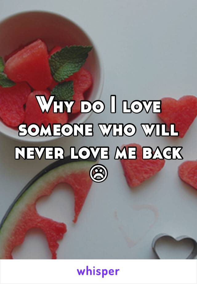 Why do I love someone who will never love me back ☹