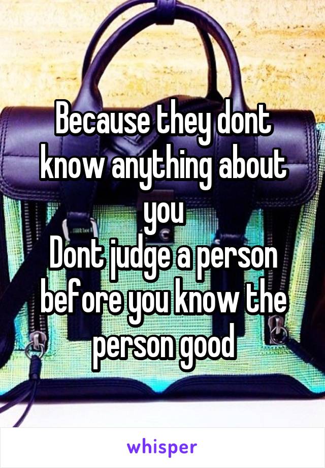 Because they dont know anything about you
Dont judge a person before you know the person good