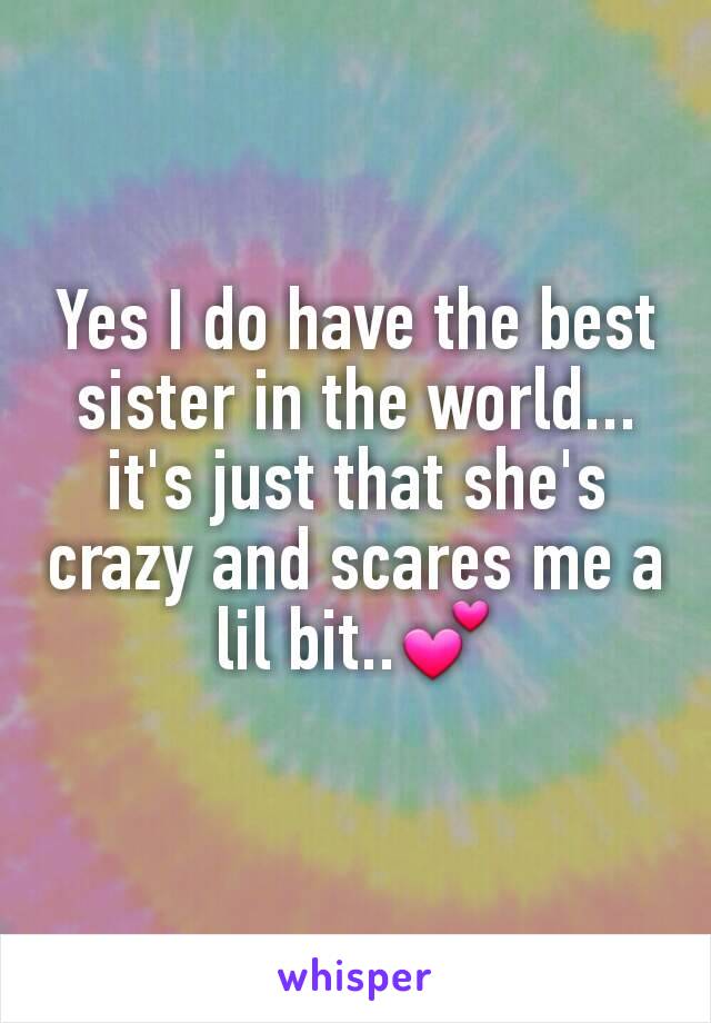 Yes I do have the best sister in the world... it's just that she's crazy and scares me a lil bit..💕