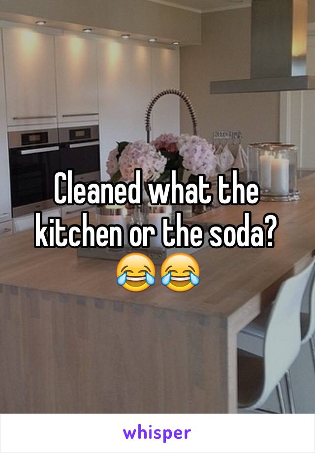 Cleaned what the kitchen or the soda?
😂😂