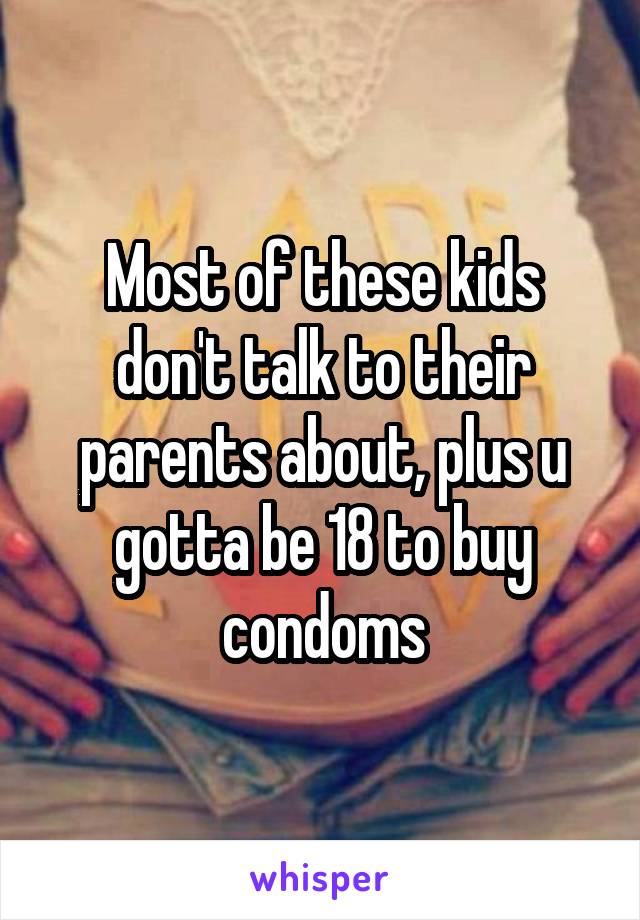 Most of these kids don't talk to their parents about, plus u gotta be 18 to buy condoms