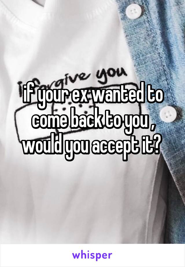 if your ex wanted to come back to you , would you accept it? 
