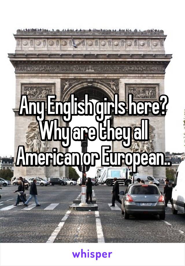 Any English girls here? Why are they all American or European..