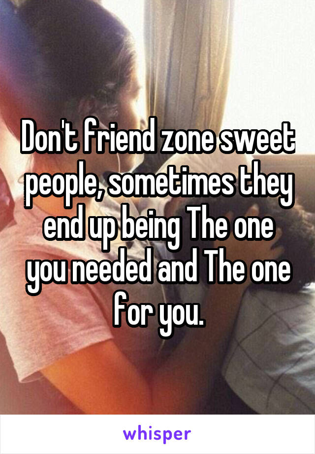 Don't friend zone sweet people, sometimes they end up being The one you needed and The one for you.