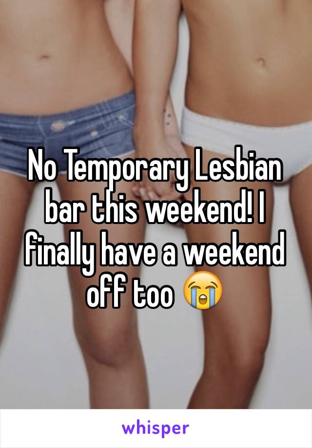 No Temporary Lesbian bar this weekend! I finally have a weekend off too 😭