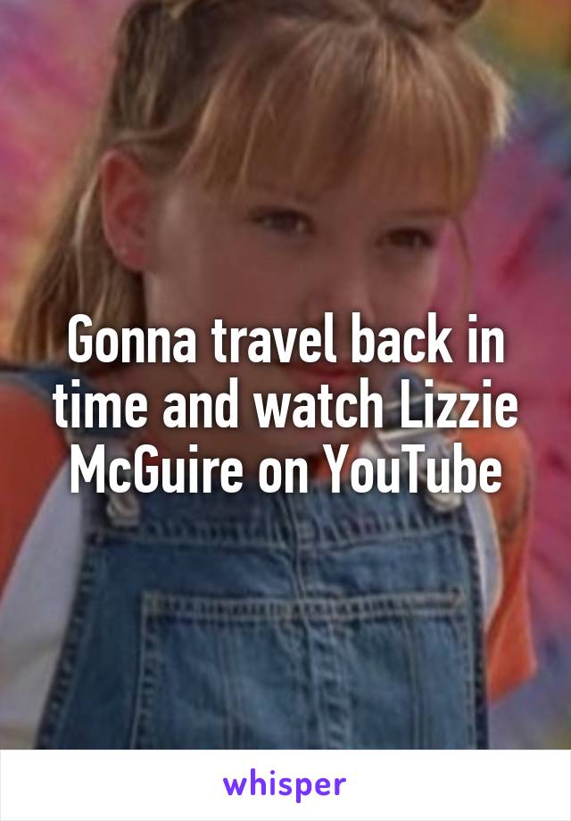 Gonna travel back in time and watch Lizzie McGuire on YouTube