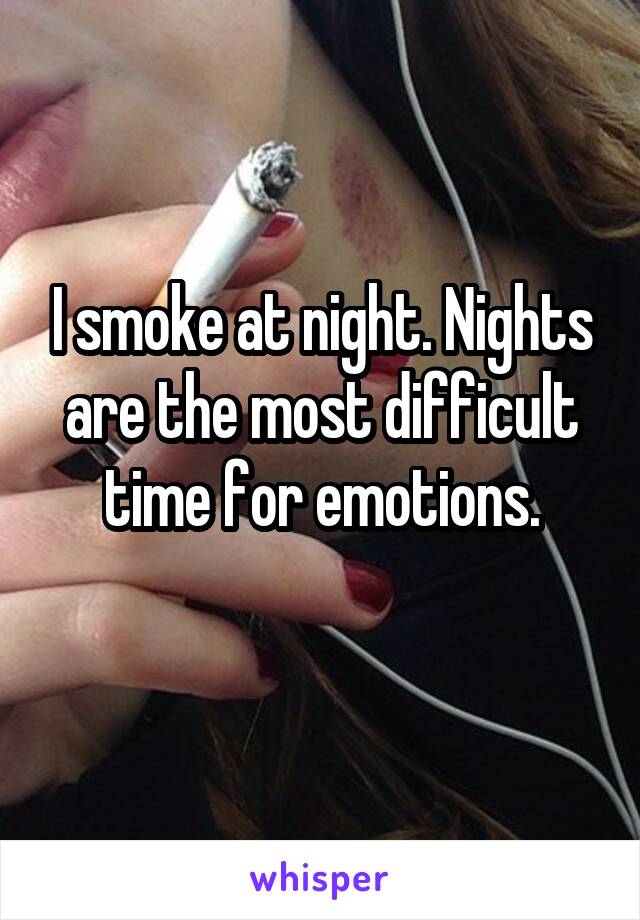 I smoke at night. Nights are the most difficult time for emotions.
