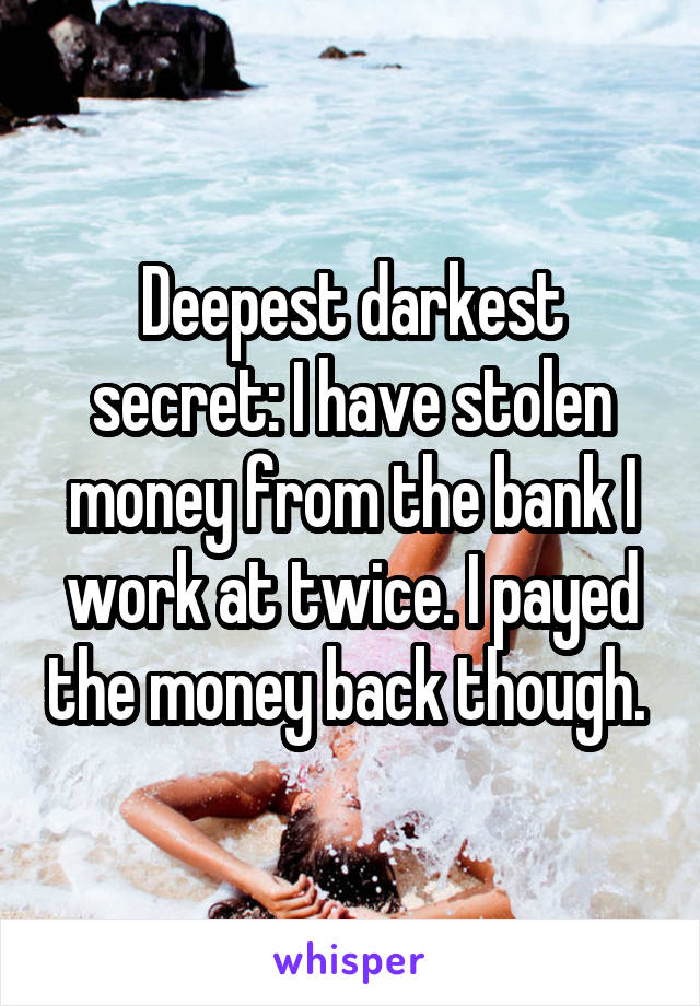 Deepest darkest secret: I have stolen money from the bank I work at twice. I payed the money back though. 