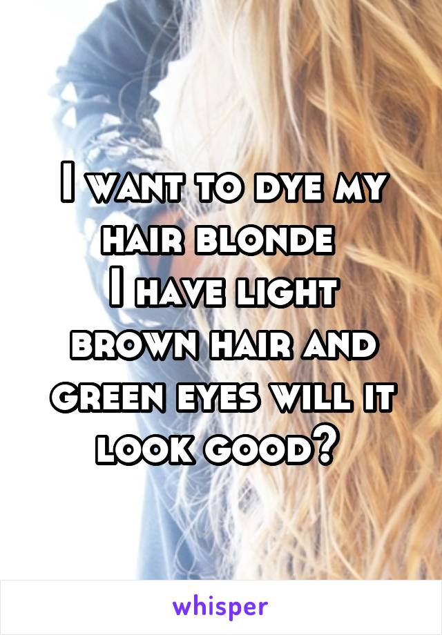 I want to dye my hair blonde 
I have light brown hair and green eyes will it look good? 