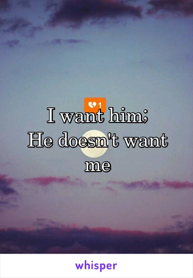 I want him;
He doesn't want me