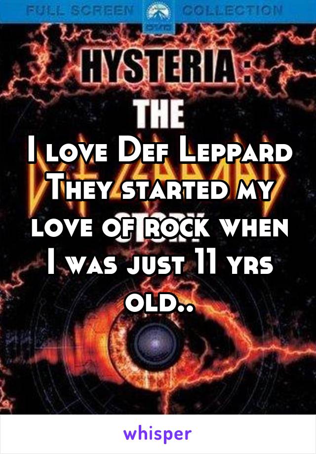 I love Def Leppard
They started my love of rock when I was just 11 yrs old..