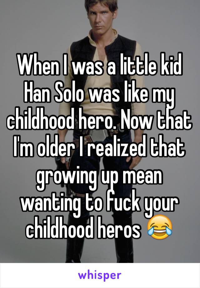 When I was a little kid Han Solo was like my childhood hero. Now that I'm older I realized that growing up mean wanting to fuck your childhood heros 😂