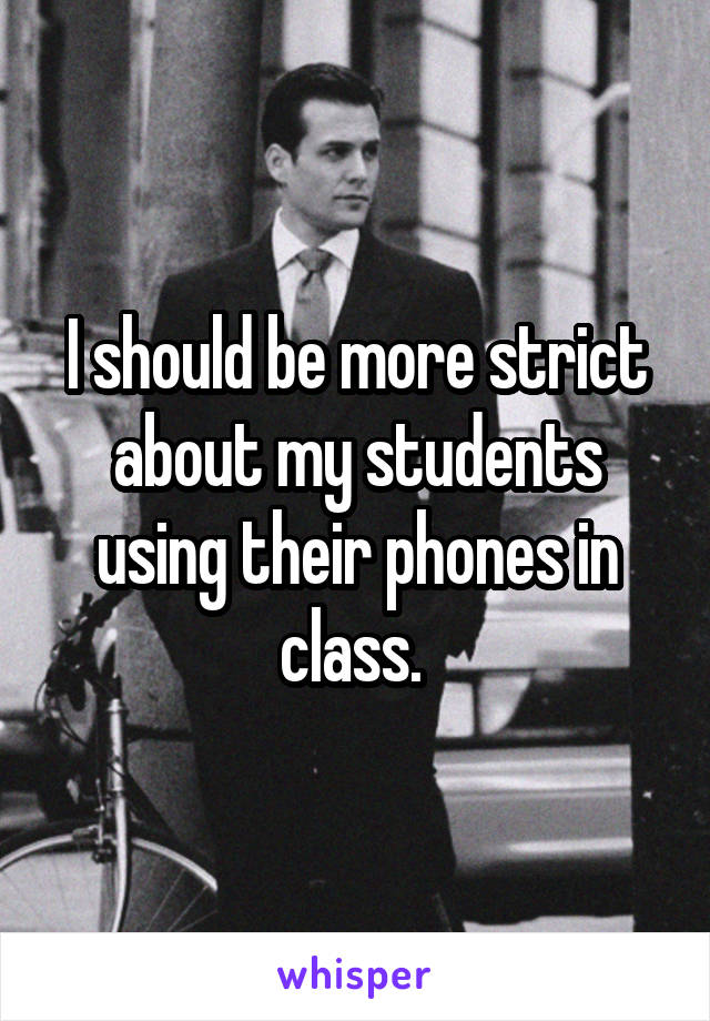 I should be more strict about my students using their phones in class. 