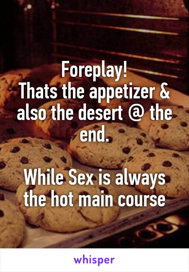 Foreplay!
Thats the appetizer & also the desert @ the end.

While Sex is always the hot main course