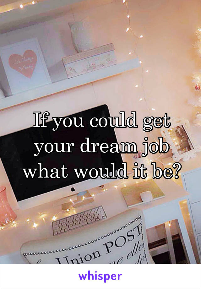 If you could get your dream job what would it be?