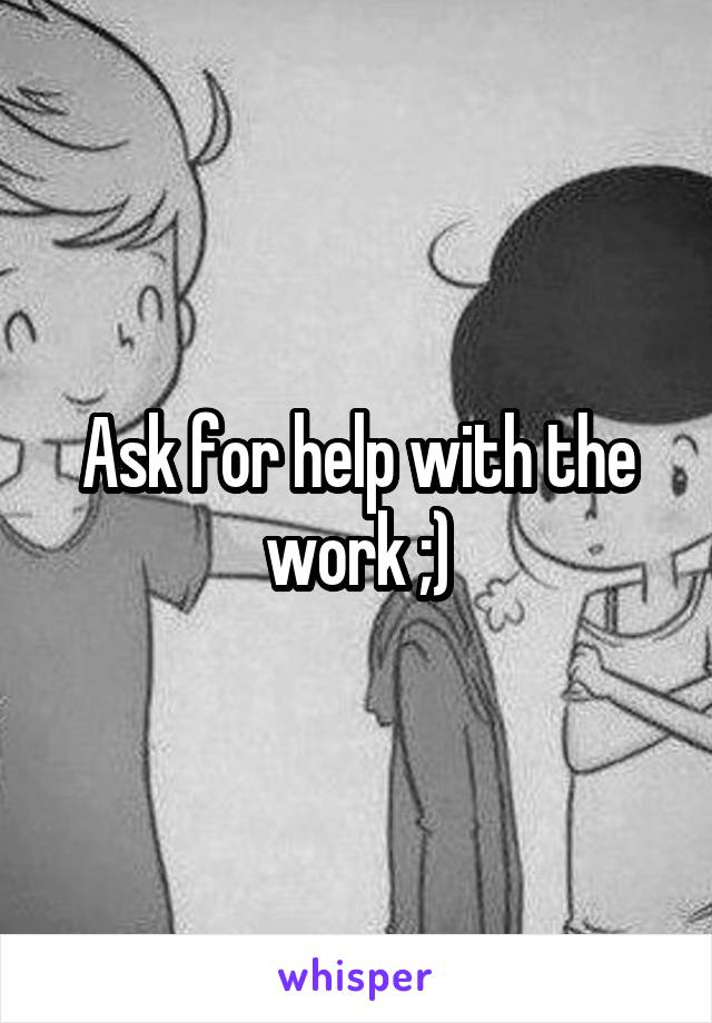 Ask for help with the work ;)