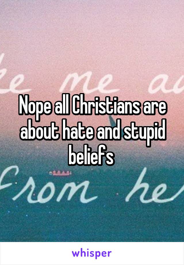 Nope all Christians are about hate and stupid beliefs 