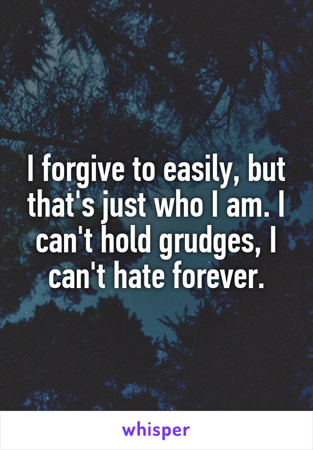 I forgive to easily, but that's just who I am. I can't hold grudges, I can't hate forever.