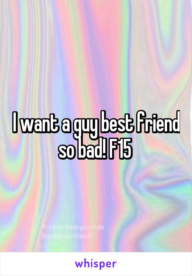 I want a guy best friend so bad! F15 