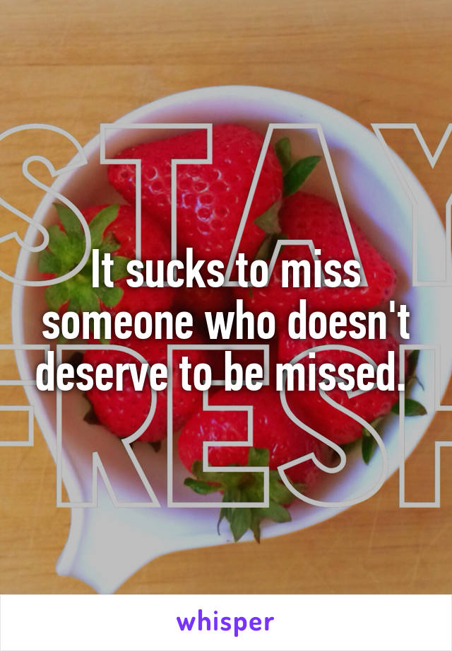 It sucks to miss someone who doesn't deserve to be missed. 