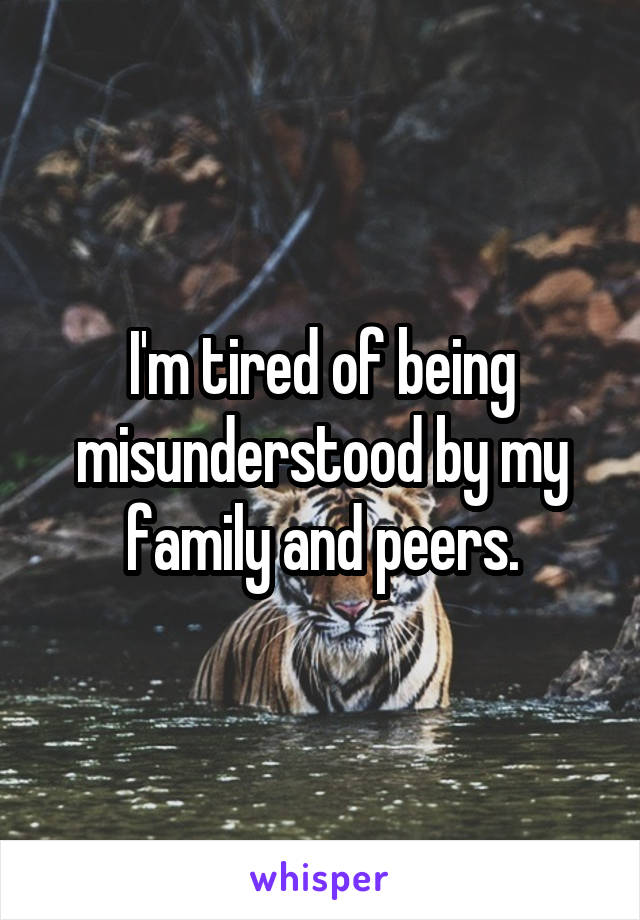 I'm tired of being misunderstood by my family and peers.