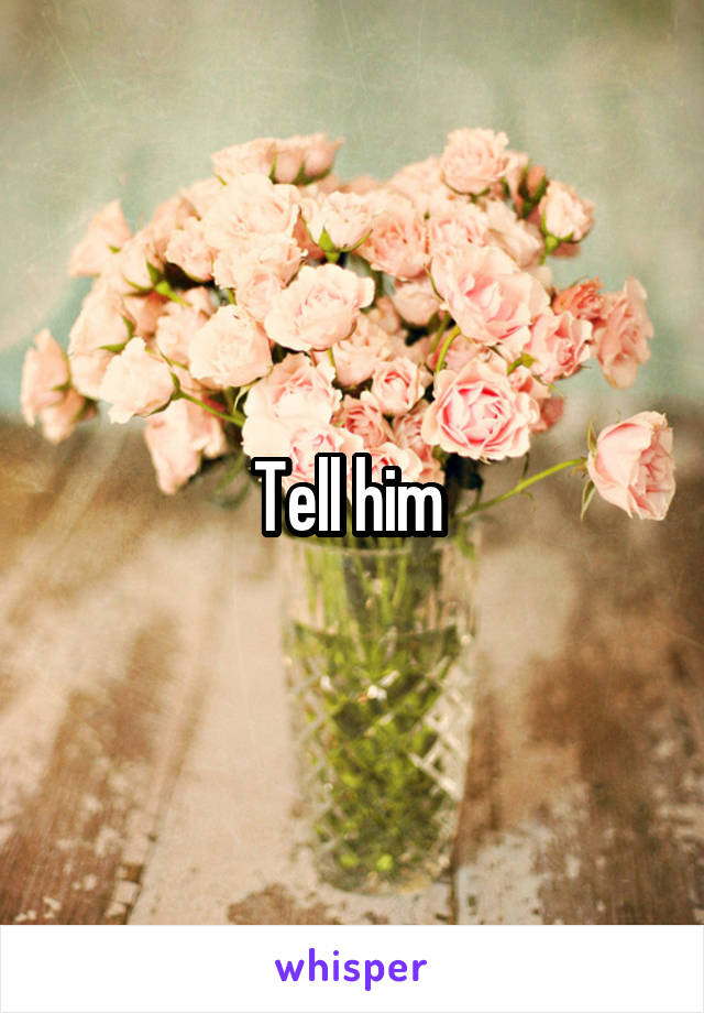 Tell him 