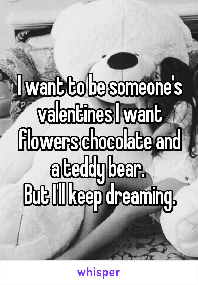 I want to be someone's valentines I want flowers chocolate and a teddy bear. 
But I'll keep dreaming.