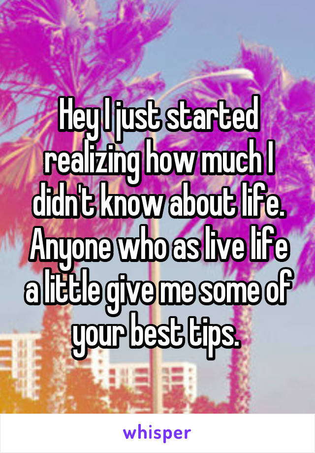 Hey I just started realizing how much I didn't know about life. Anyone who as live life a little give me some of your best tips. 