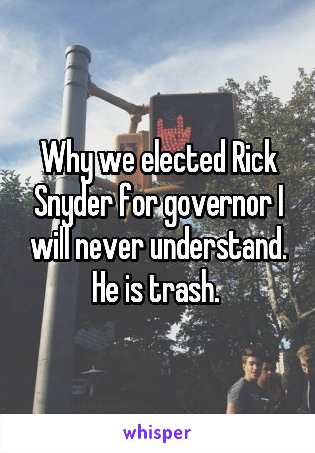 Why we elected Rick Snyder for governor I will never understand. He is trash. 