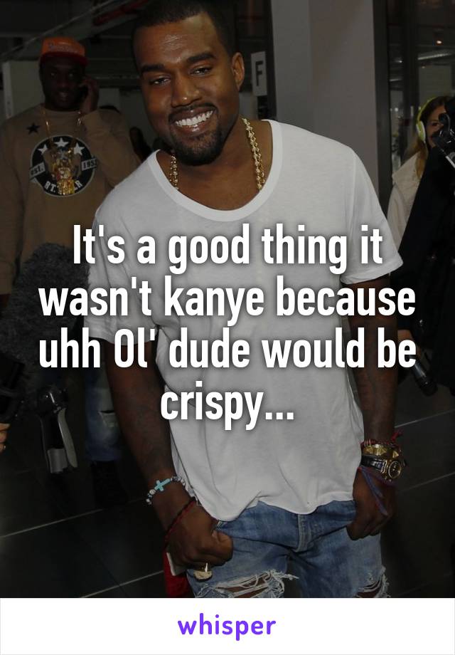 It's a good thing it wasn't kanye because uhh Ol' dude would be crispy...