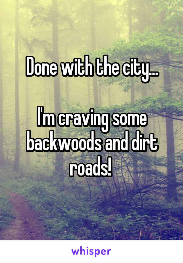 Done with the city...

I'm craving some backwoods and dirt roads! 
