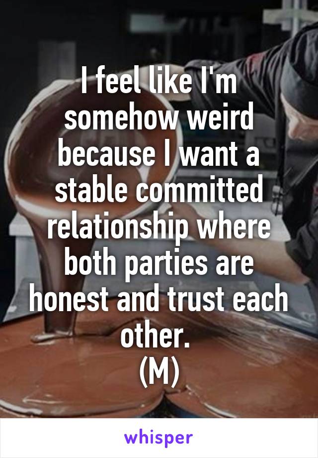 I feel like I'm somehow weird because I want a stable committed relationship where both parties are honest and trust each other. 
(M)