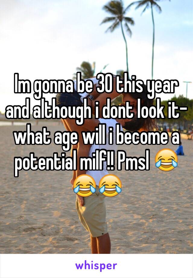 Im gonna be 30 this year and although i dont look it-what age will i become a potential milf!! Pmsl 😂😂😂