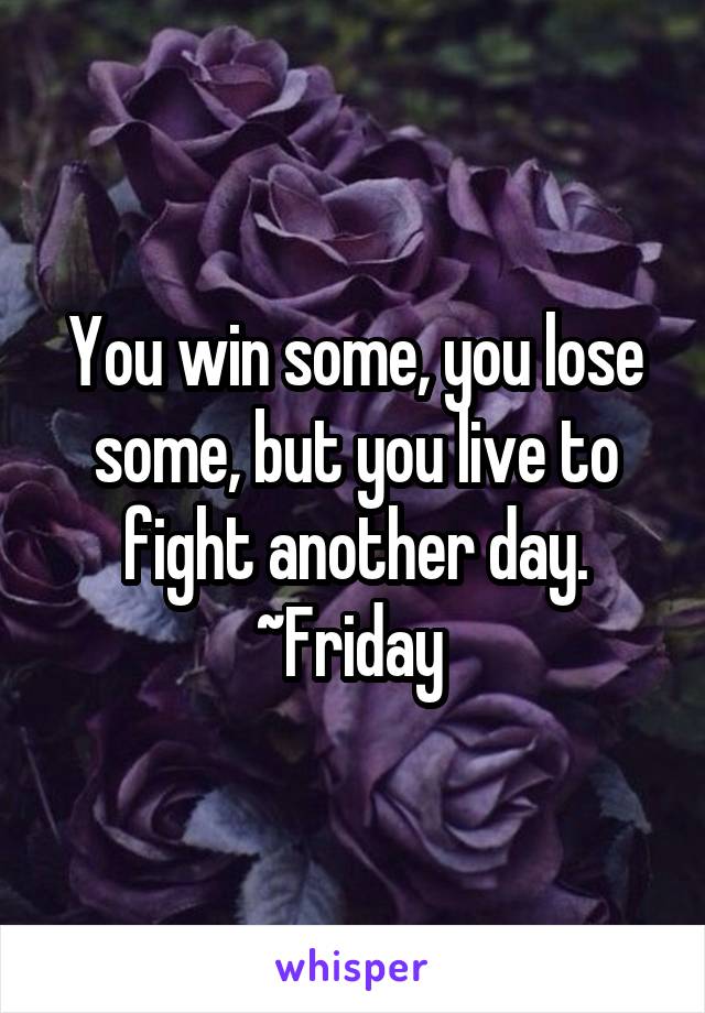 You win some, you lose some, but you live to fight another day.
~Friday 